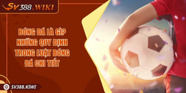 Bóng Đá Là Gì? Tìm Hiểu Quy Định Trong Luật Bóng Đá Chi Tiết